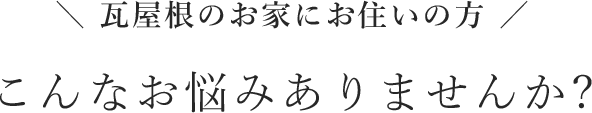 ＼ 瓦屋根のお家にお住いの方 ／こんなお悩みありませんか?